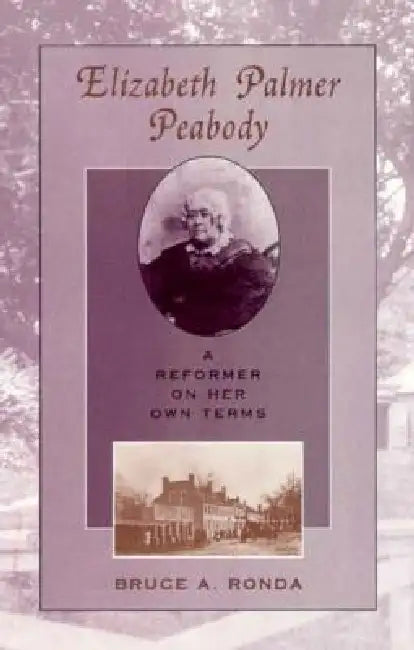 Elizabeth Palmer Peabody: A Reformer on Her Own Terms by Bruce A. Ronda