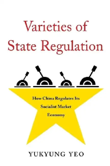 Varieties of State Regulation: How China Regulates Its Socialist Market Economy by Yukyung Yeo