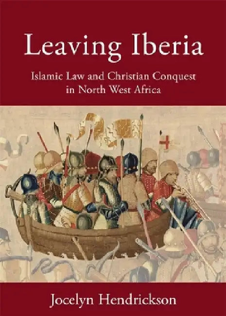 Leaving Iberia: Islamic Law and Christian Conquest in North West Africa by Jocelyn Hendrickson