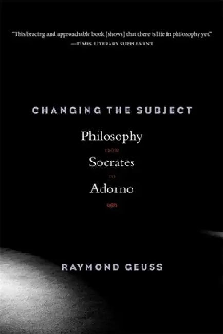 Changing the Subject: Philosophy from Socrates to Adorno by Raymond Geuss