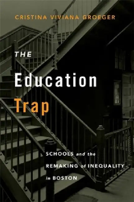 Education Trap: Schools and the Remaking of Inequality in Boston by Cristina Viviana Groeger