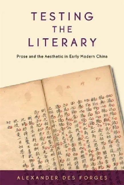 Testing the Literary: Prose and the Aesthetic in Early Modern China by Alexander Des Forges