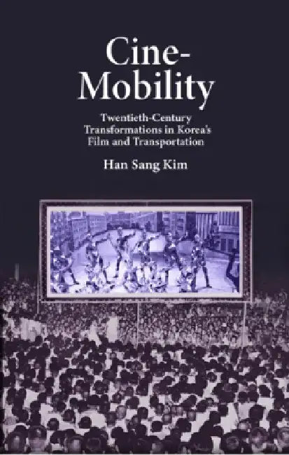 Cine-Mobility: A New Look at Korea's Modernity in the 20th Century by Han Sang Kim