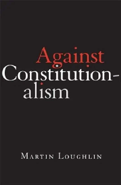 Against Constitutionalism by Martin Loughlin