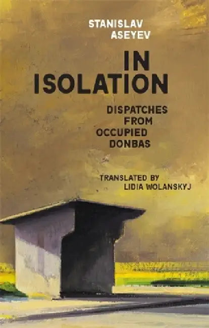 In Isolation: Dispatches from Occupied Donbas by Stanislav Aseyev, Lidia Wolanskyj