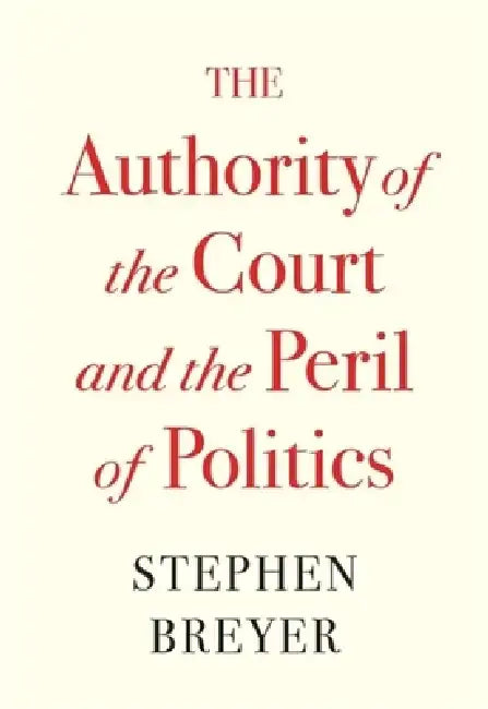 The Authority of the Court and the Peril of Politics by Stephen Breyer