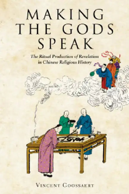 Making the Gods Speak: The Ritual Production of Revelation in Chinese Religious History by Vincent Goossaert