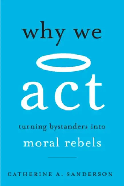 Why We ACT: Turning Bystanders Into Moral Rebels by Catherine A. Sanderson