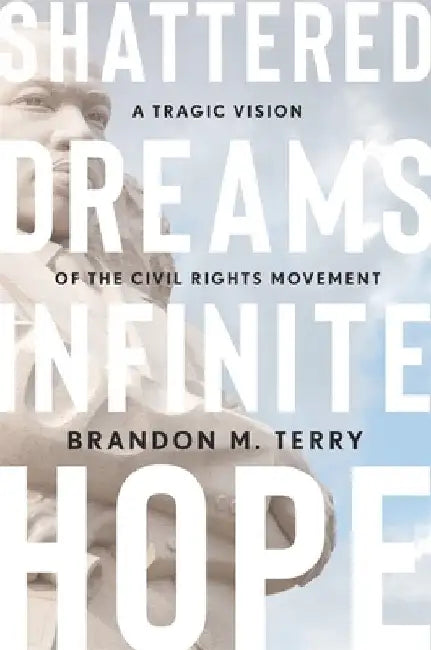 Shattered Dreams, Infinite Hope: A Tragic Vision of the Civil Rights Movement by Brandon M. Terry