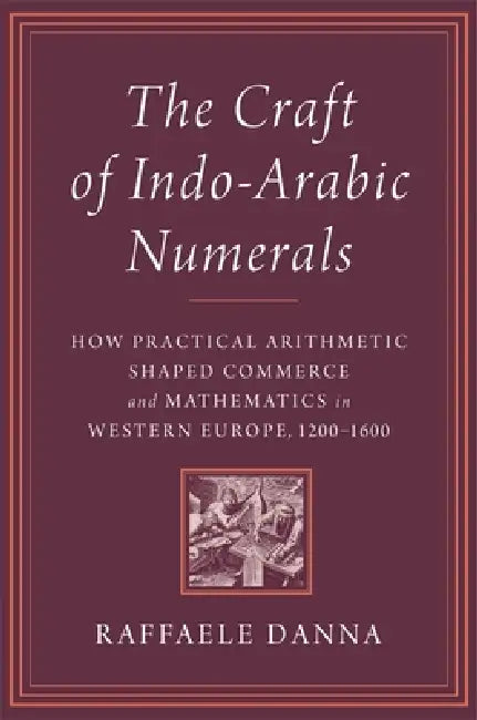 The Craft of Indo-Arabic Numerals: How Practical Arithmetic Shaped Commerce and Mathematics in Western Europe, 1200-1600 by Raffaele Danna