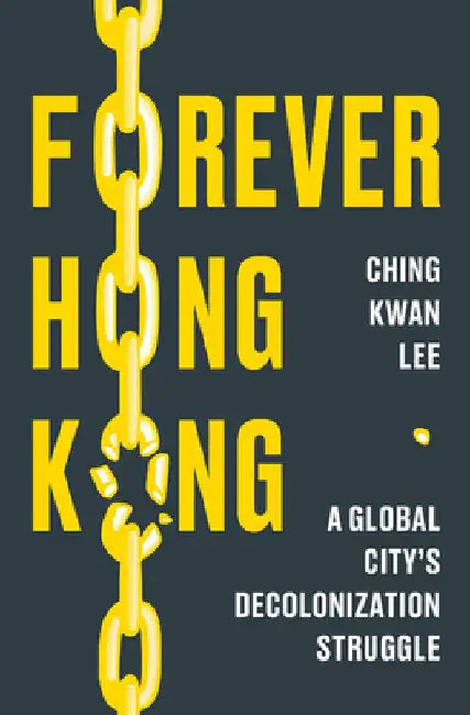 Forever Hong Kong: A Global City's Decolonization Struggle by Ching Kwan Lee