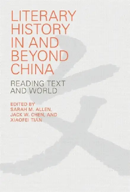Literary History in and Beyond China: Reading Text and World by Sarah M. Allen, Jack W. Chen, Xiaofei Tian