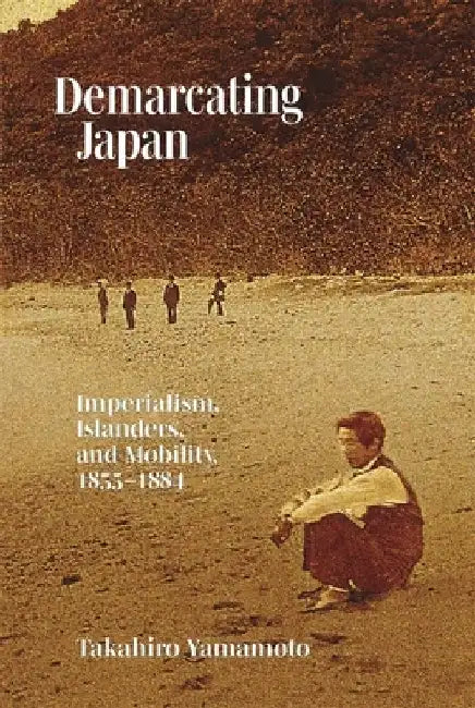 Demarcating Japan: Imperialism, Islanders, and Mobility, 1855-1884 by Takahiro Yamamoto