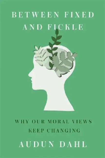 Between Fixed and Fickle: Why Our Moral Views Keep Changing by Audun Dahl