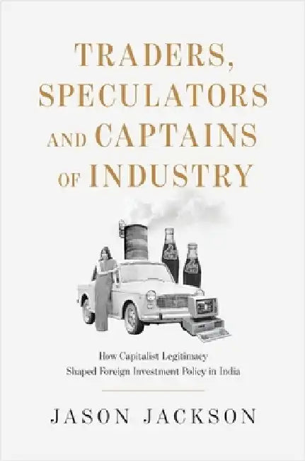 Traders, Speculators, and Captains of Industry: How Capitalist Legitimacy Shaped Foreign Investment Policy in India by Jason Jackson
