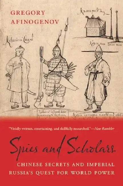Spies and Scholars: Chinese Secrets and Imperial Russia's Quest for World Power by Gregory Afinogenov