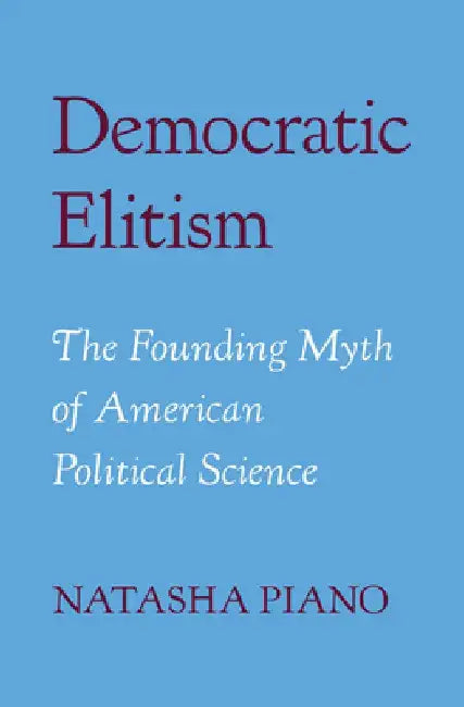 Democratic Elitism: The Founding Myth of American Political Science by Natasha Piano