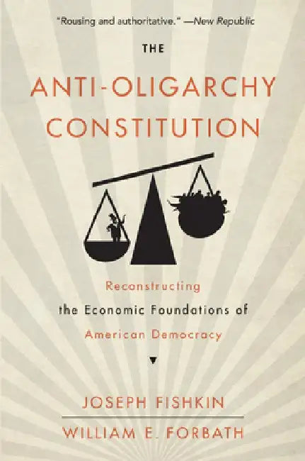 The Anti-Oligarchy Constitution: Reconstructing the Economic Foundations of American Democracy by Joseph Fishkin