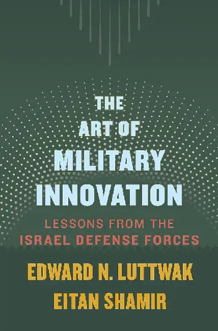 The Art Of Military Innovation  Lessons From The Israel Defense Forces by Edward N. Luttwak
