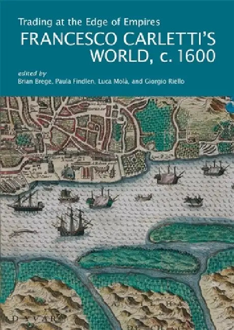 Trading at the Edge of Empires: Francesco Carletti's World, C. 1600 by Brian Brege, Paula Findlen, Luca Molà