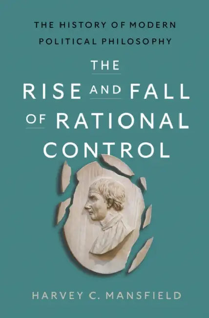 The Rise and Fall of Rational Control: The History of Modern Political Philosophy by Harvey Claflin Mansfield