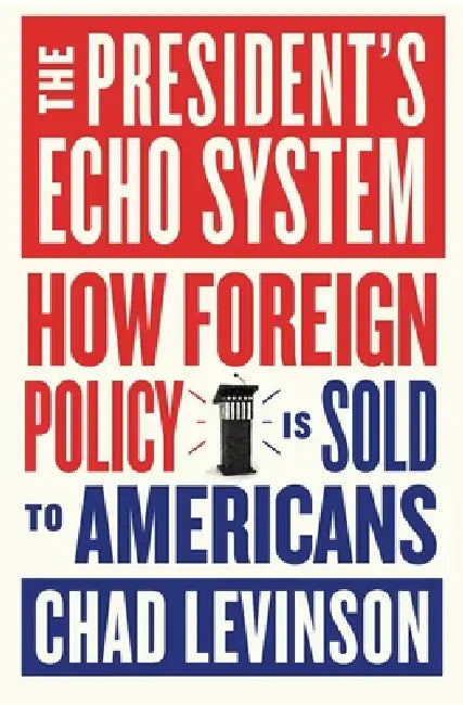 The President's Echo System: How Foreign Policy Is Sold to Americans by Chad Levinson