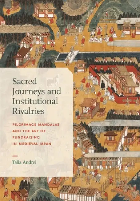 Sacred Journeys and Institutional Rivalries: Pilgrimage Mandalas and the Art of Fundraising in Medieval Japan by Talia Andrei