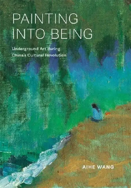 Painting Into Being: Underground Art During China's Cultural Revolution by Aihe Wang