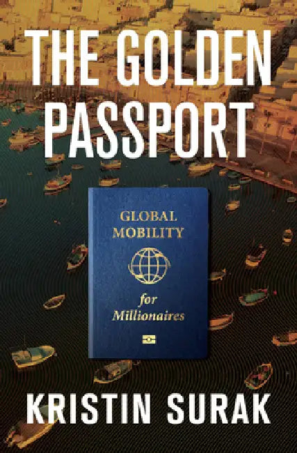 The Golden Passport: Global Mobility for Millionaires by Kristin Surak