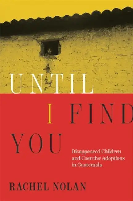 Until I Find You: Disappeared Children and Coercive Adoptions in Guatemala by Rachel Nolan