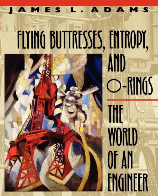 Flying Buttresses, Entropy, and O-Rings: The World of an Engineer by James L. Adams