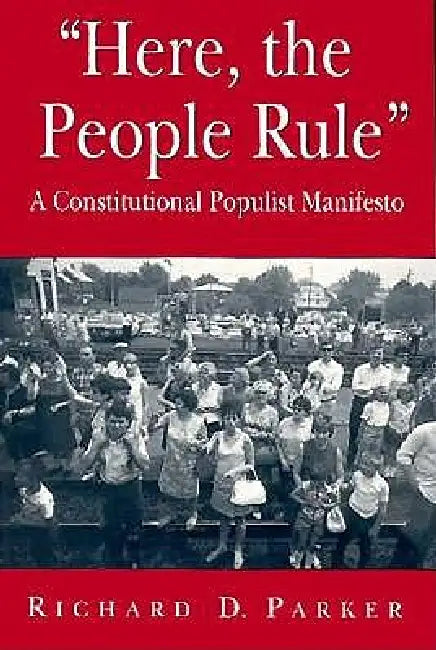 "Here, the People Rule": A Constitutional Populist Manifesto by Richard D. Parker