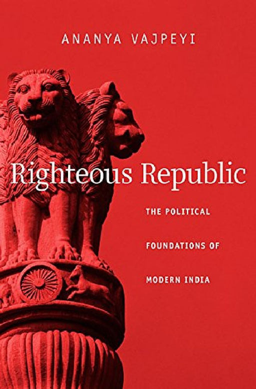 Righteous Republic The Political Foundations of Modern India by Ananya Vajpeyi