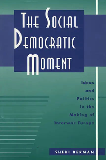 The Social Democratic Moment: Ideas and Politics in the Making of Interwar Europe by Sheri Berman