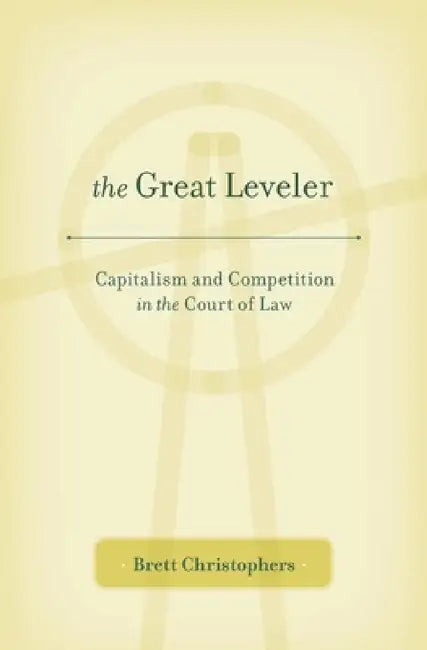 The Great Leveler: Capitalism and Competition in the Court of Law by Brett Christophers