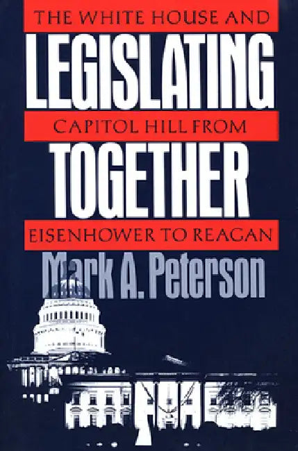Legislating Together: The White House and Capitol Hill from Eisenhower to Reagan by Mark A. Peterson