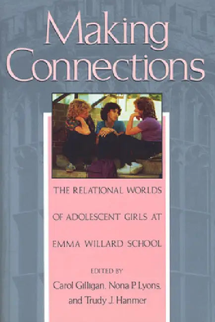 Making Connections: The Relational Worlds of Adolescent Girls at Emma Willard School by Carol Gilligan, Nona P. Lyons, Trudy J. Hanmer