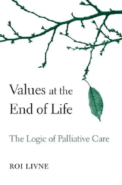 Values at the End of Life: The Logic of Palliative Care by Roi Livne