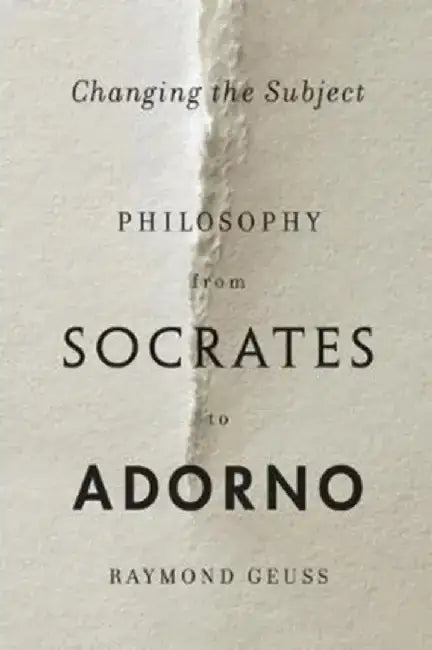 Changing the Subject: Philosophy from Socrates to Adorno by Raymond Geuss