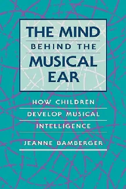 The Mind Behind the Musical Ear: How Children Develop Musical Intelligence by Jeanne Bamberger