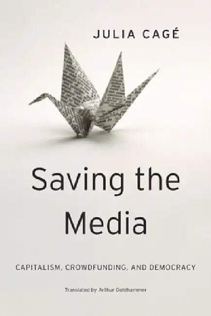 Saving the Media: Capitalism, Crowdfunding, and Democracy by Julia Cagé, Arthur Goldhammer