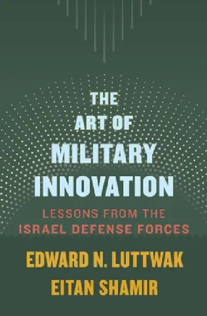 The Art of Military Innovation: Lessons from the Israel Defense Forces by Edward N. Luttwak