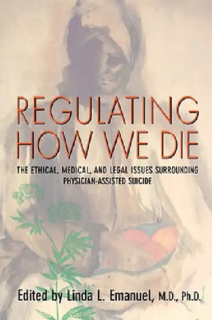 Regulating How We Die: The Ethical, Medical, and Legal Issues Surrounding Physician-Assisted Suicide by Linda L. Emanuel