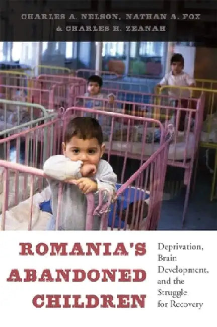 Romania's Abandoned Children: Deprivation, Brain Development, and the Struggle for Recovery by Charles A. Nelson