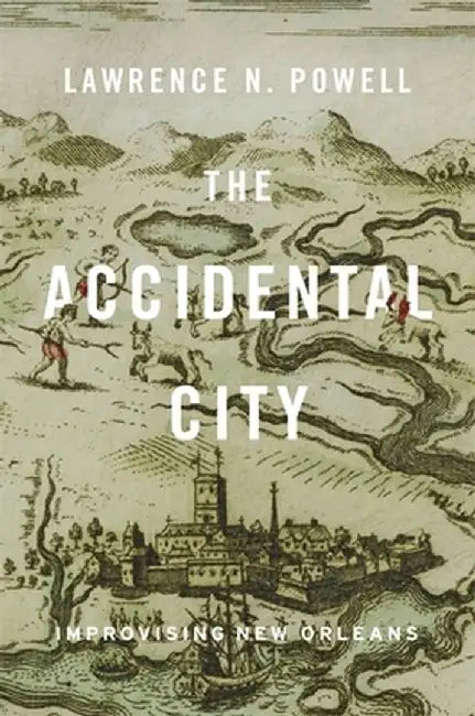 The Accidental City: Improvising New Orleans by Lawrence N. Powell