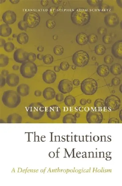 The Institutions of Meaning: A Defense of Anthropological Holism by Vincent Descombes