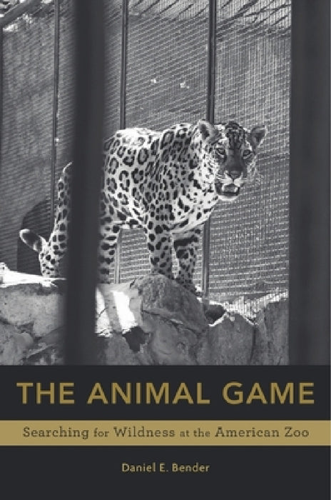 Animal Game: Searching for Wildness at the American Zoo by Daniel E. Bender