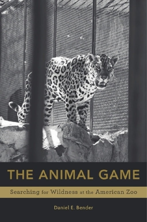 Animal Game: Searching for Wildness at the American Zoo by Daniel E. Bender