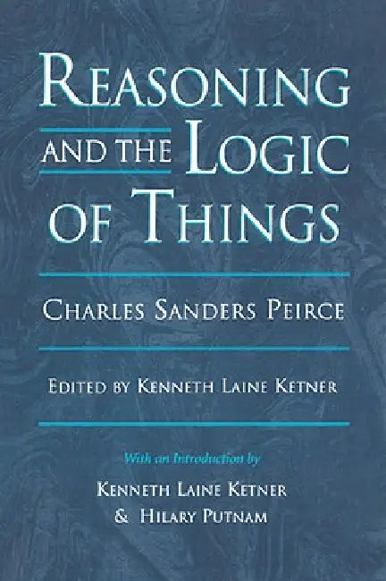 Reasoning and the Logic of Things: The Cambridge Conferences Lectures of 1898 by Charles Sanders Peirce, Kenneth Laine Ketner, Hilary Putnam