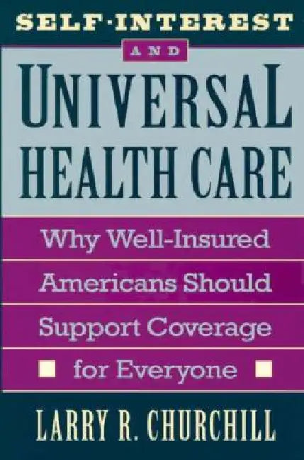 Self-Interest and Universal Health Care: Why Well-Insured Americans Should Support Coverage for Everyone by Larry R. Churchill